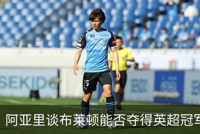 阿亚里谈布莱顿能否夺得英超冠军：现在说还太早，走着瞧吧
